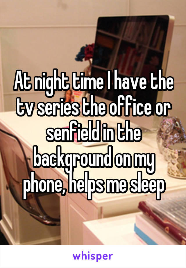 At night time I have the tv series the office or senfield in the background on my phone, helps me sleep