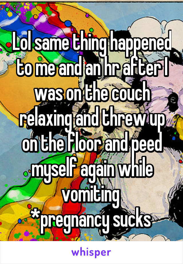 Lol same thing happened to me and an hr after I was on the couch relaxing and threw up on the floor and peed myself again while vomiting 
*pregnancy sucks 