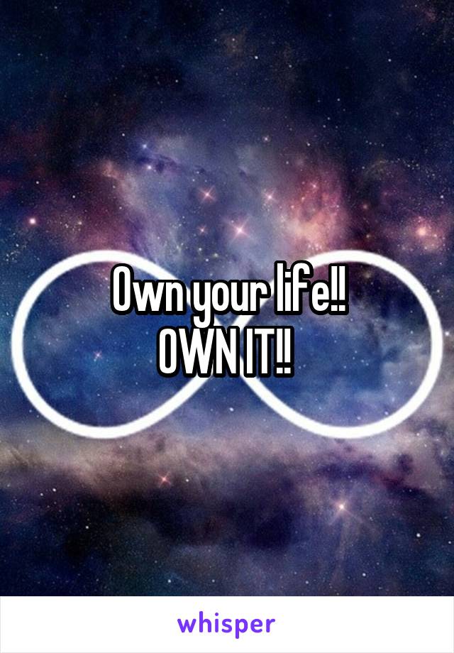 Own your life!!
OWN IT!! 