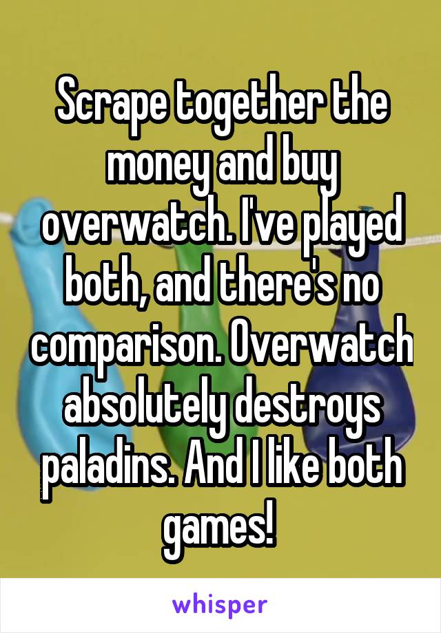 Scrape together the money and buy overwatch. I've played both, and there's no comparison. Overwatch absolutely destroys paladins. And I like both games! 