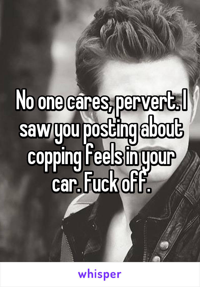 No one cares, pervert. I saw you posting about copping feels in your car. Fuck off.