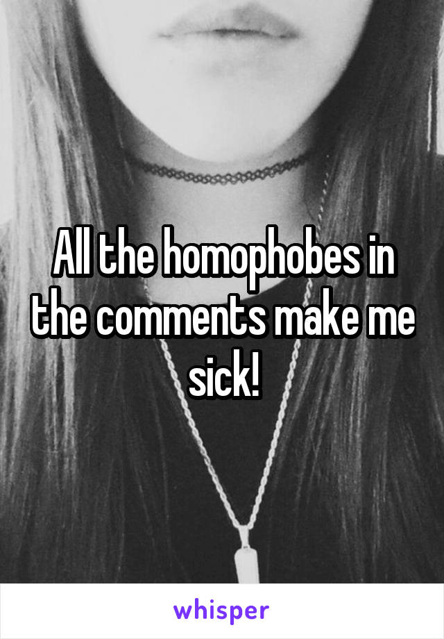 All the homophobes in the comments make me sick!