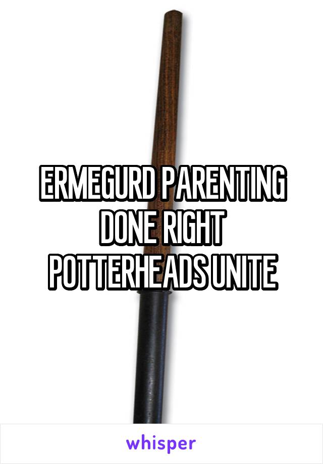 ERMEGURD PARENTING DONE RIGHT POTTERHEADS UNITE
