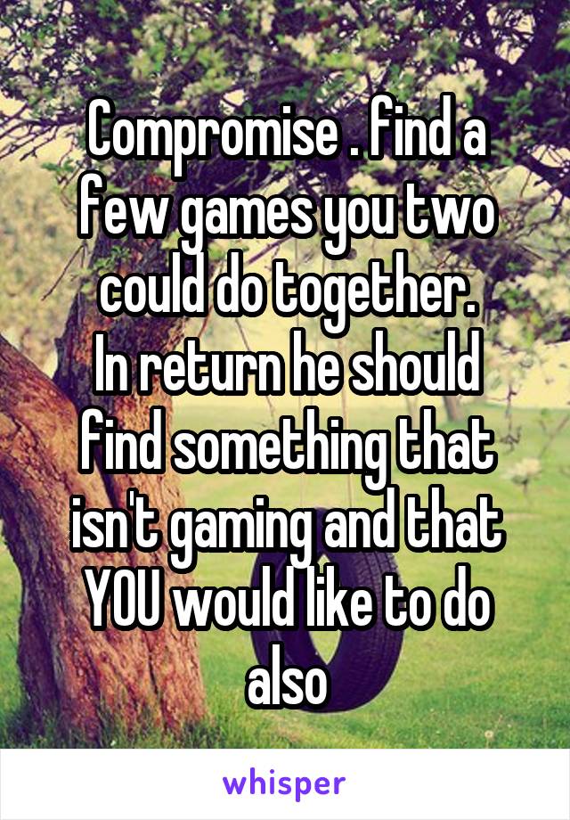 Compromise . find a few games you two could do together.
In return he should find something that isn't gaming and that YOU would like to do also