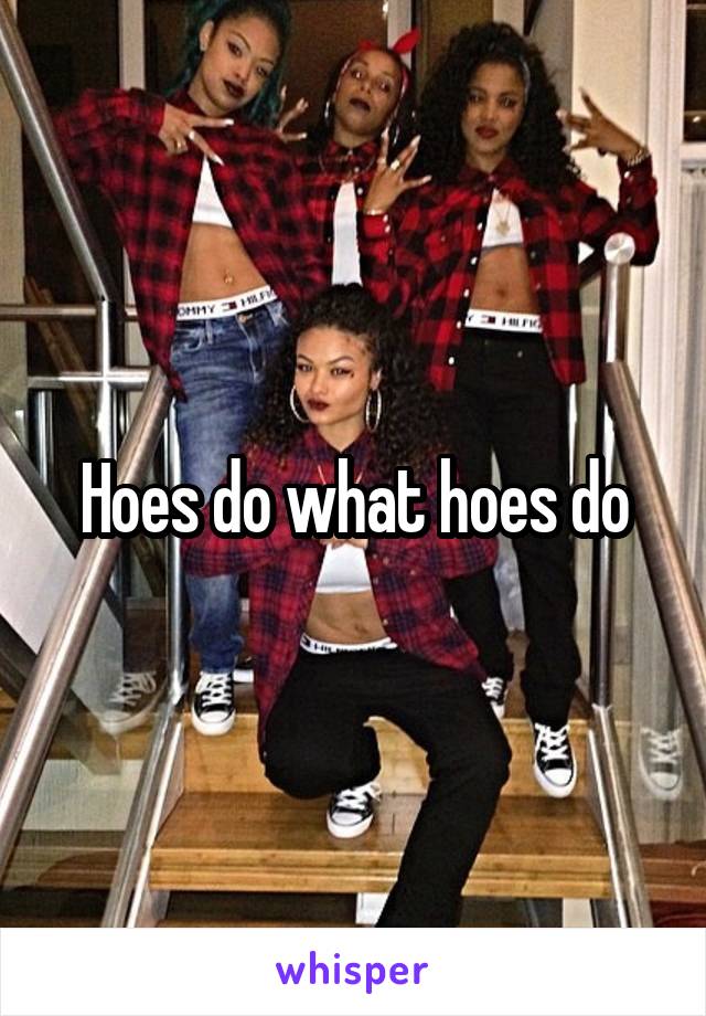 Hoes do what hoes do