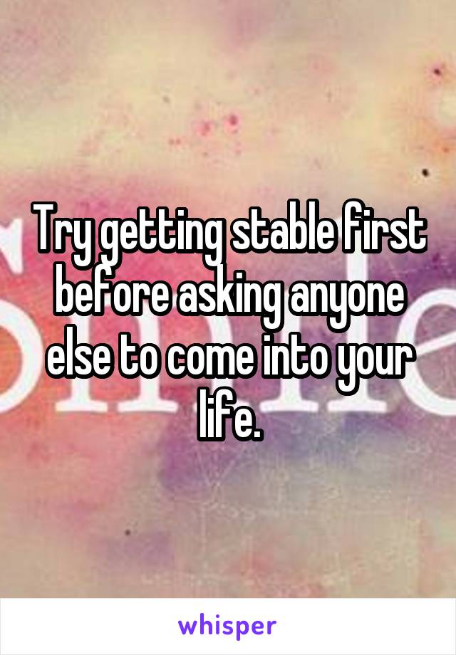 Try getting stable first before asking anyone else to come into your life.