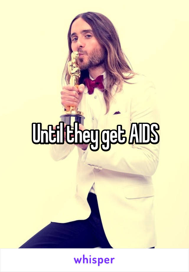 Until they get AIDS