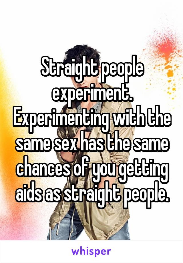 Straight people experiment. Experimenting with the same sex has the same chances of you getting aids as straight people.