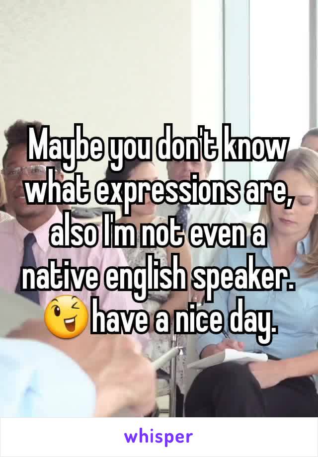 Maybe you don't know what expressions are, also I'm not even a native english speaker. 😉have a nice day.