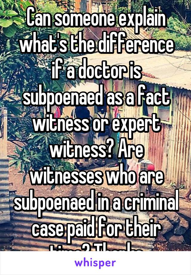 Can someone explain what's the difference if a doctor is subpoenaed as a fact witness or expert witness? Are witnesses who are subpoenaed in a criminal case paid for their time? Thanks