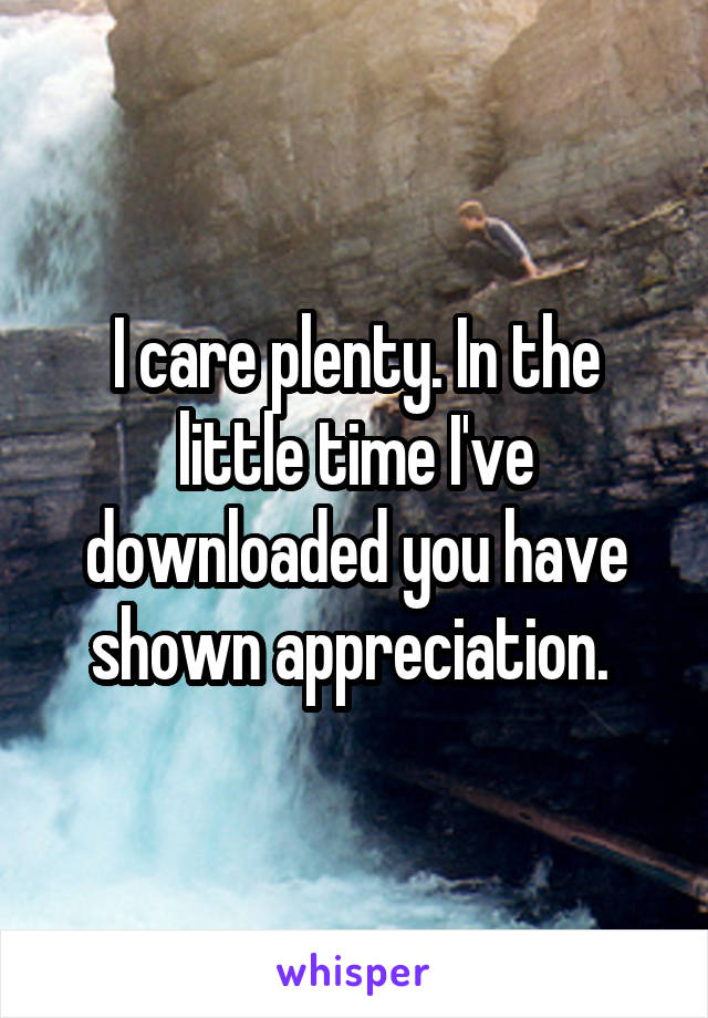 I care plenty. In the little time I've downloaded you have shown appreciation. 