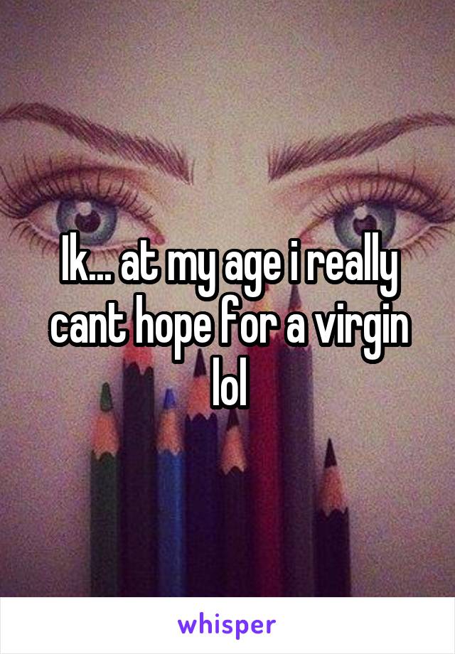 Ik... at my age i really cant hope for a virgin lol