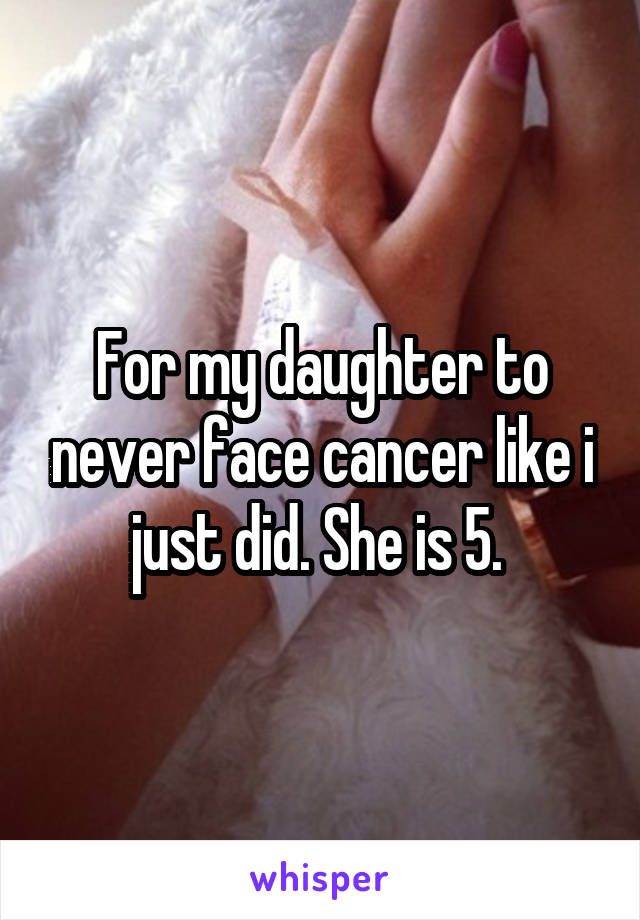 For my daughter to never face cancer like i just did. She is 5. 