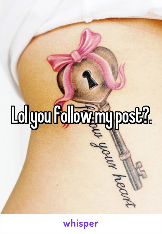 Lol you follow my post?.