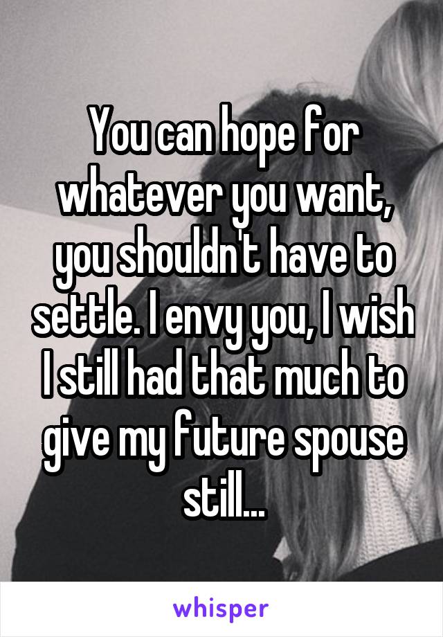 You can hope for whatever you want, you shouldn't have to settle. I envy you, I wish I still had that much to give my future spouse still...