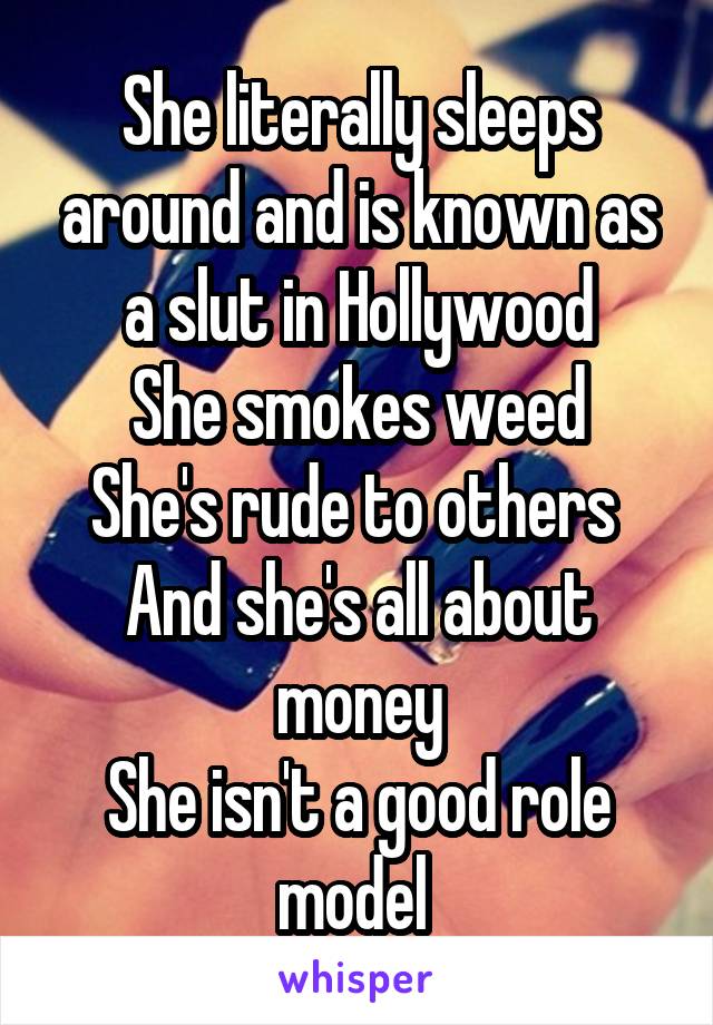 She literally sleeps around and is known as a slut in Hollywood
She smokes weed
She's rude to others 
And she's all about money
She isn't a good role model 