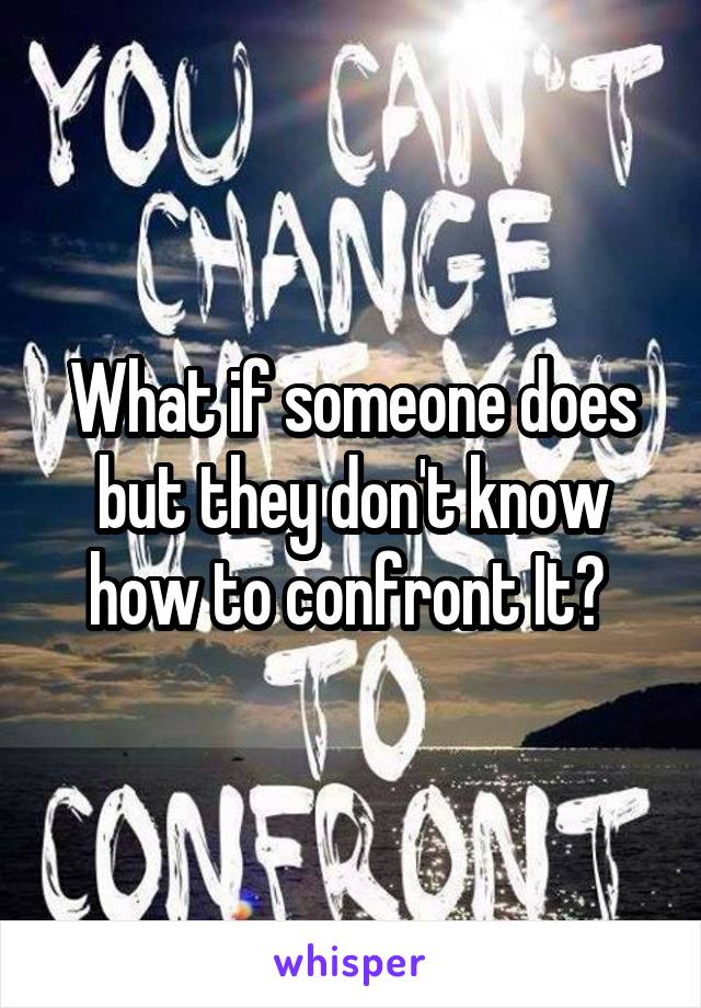 What if someone does but they don't know how to confront It? 