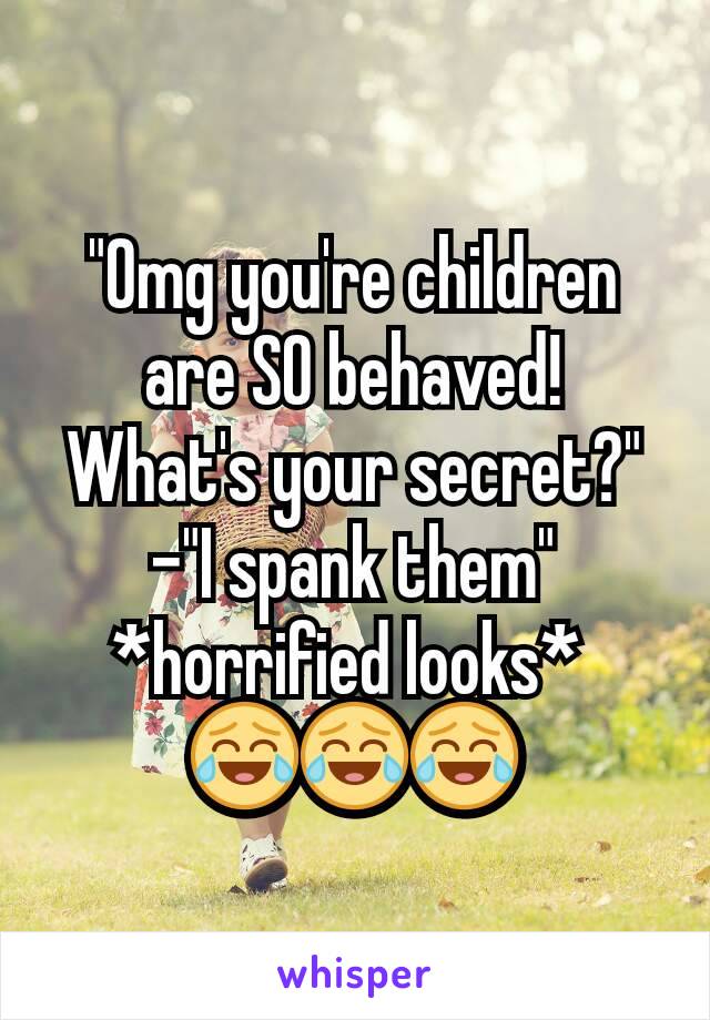 "Omg you're children are SO behaved! What's your secret?"
-"I spank them"
*horrified looks* 
😂😂😂