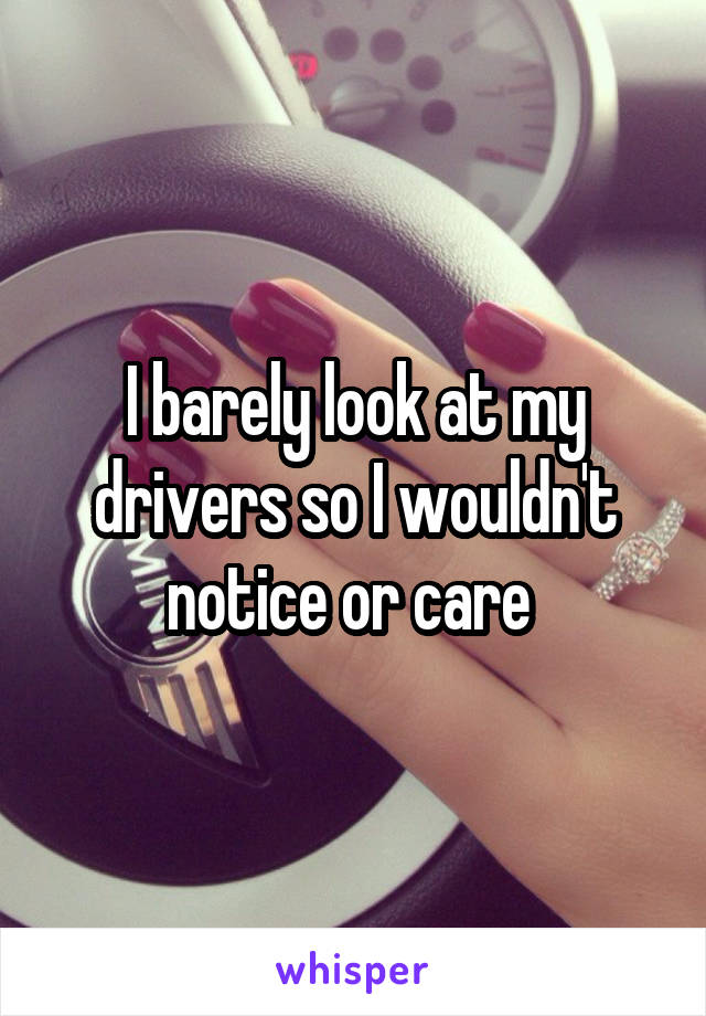 I barely look at my drivers so I wouldn't notice or care 