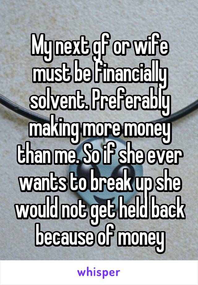 My next gf or wife must be financially solvent. Preferably making more money than me. So if she ever wants to break up she would not get held back because of money