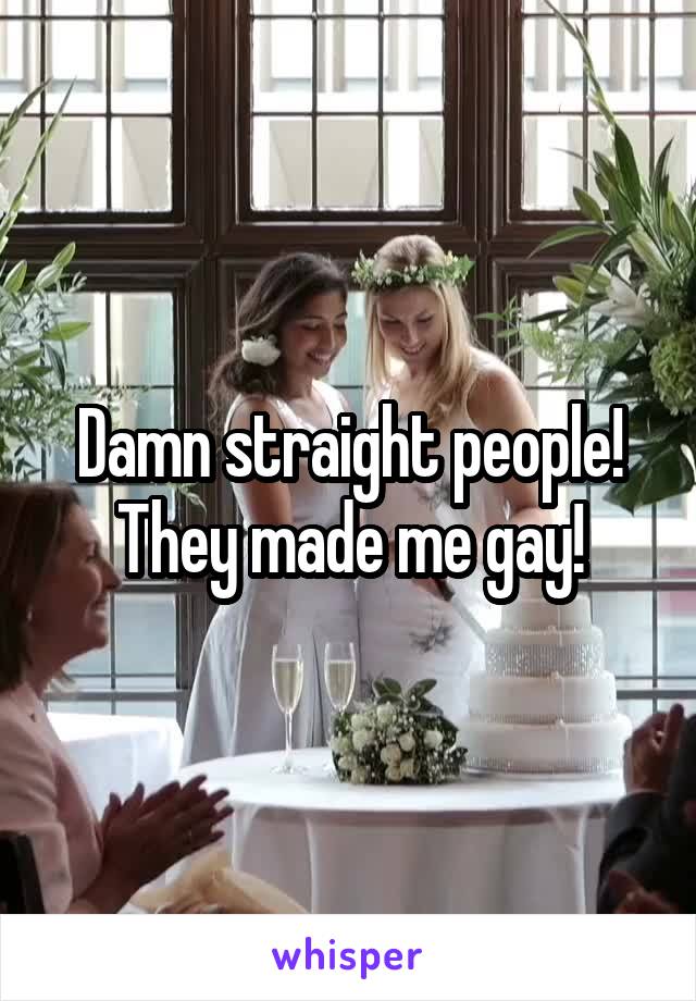 Damn straight people!
They made me gay!