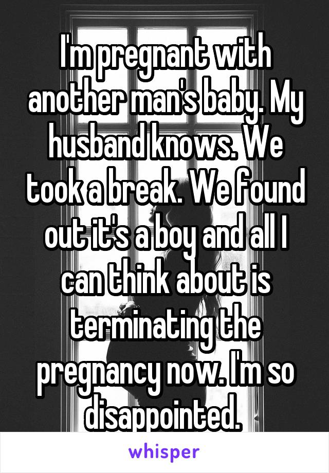 I'm pregnant with another man's baby. My husband knows. We took a break. We found out it's a boy and all I can think about is terminating the pregnancy now. I'm so disappointed. 