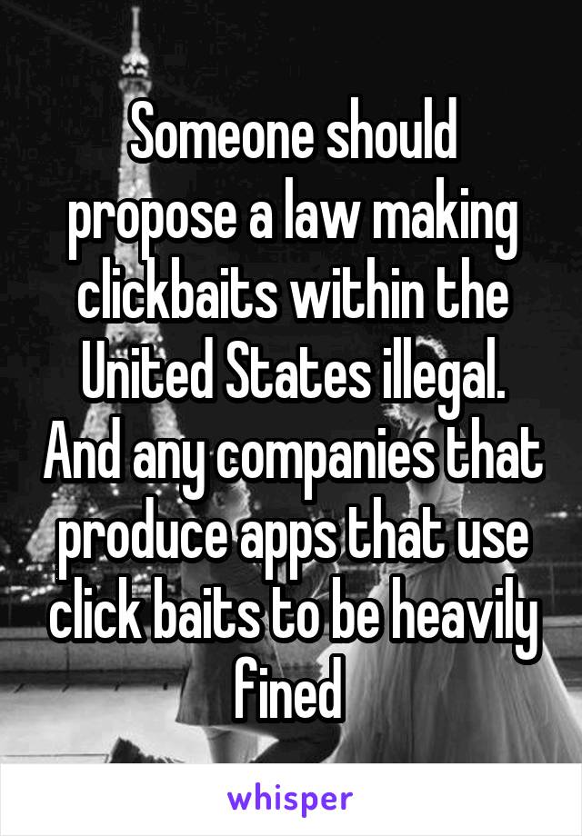 Someone should propose a law making clickbaits within the United States illegal. And any companies that produce apps that use click baits to be heavily fined 