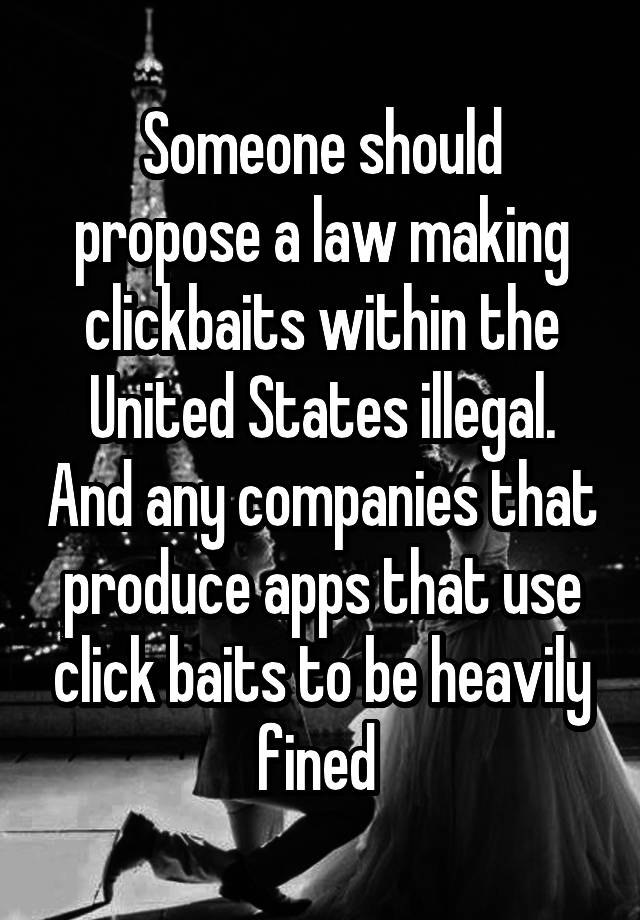 Someone should propose a law making clickbaits within the United States illegal. And any companies that produce apps that use click baits to be heavily fined 