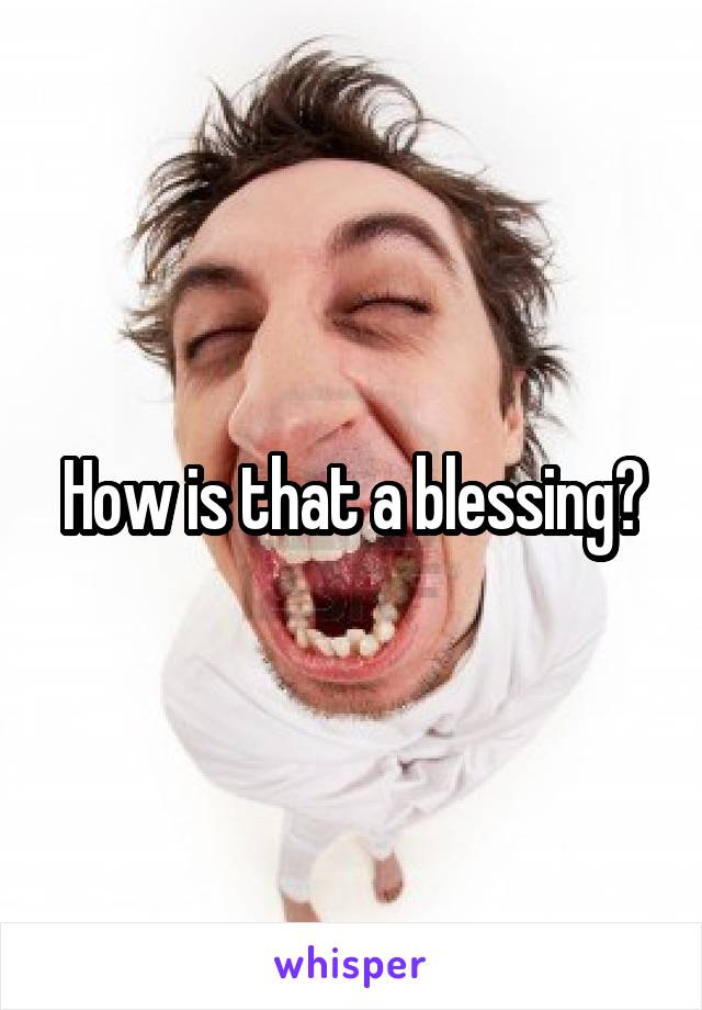 How is that a blessing?