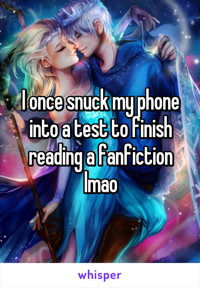 I once snuck my phone into a test to finish reading a fanfiction lmao