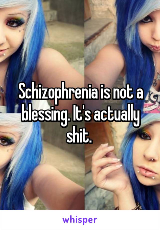 Schizophrenia is not a blessing. It's actually shit. 