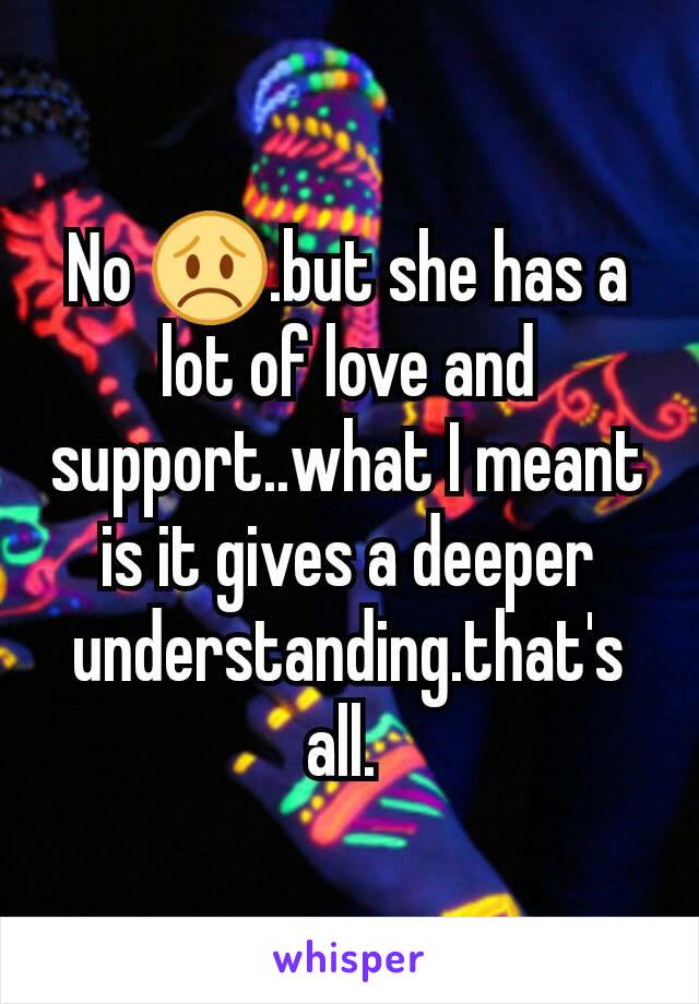 No 😞.but she has a lot of love and support..what I meant is it gives a deeper understanding.that's all. 