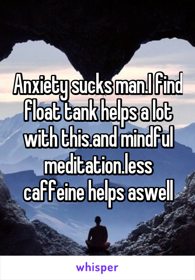 Anxiety sucks man.I find float tank helps a lot with this.and mindful meditation.less caffeine helps aswell