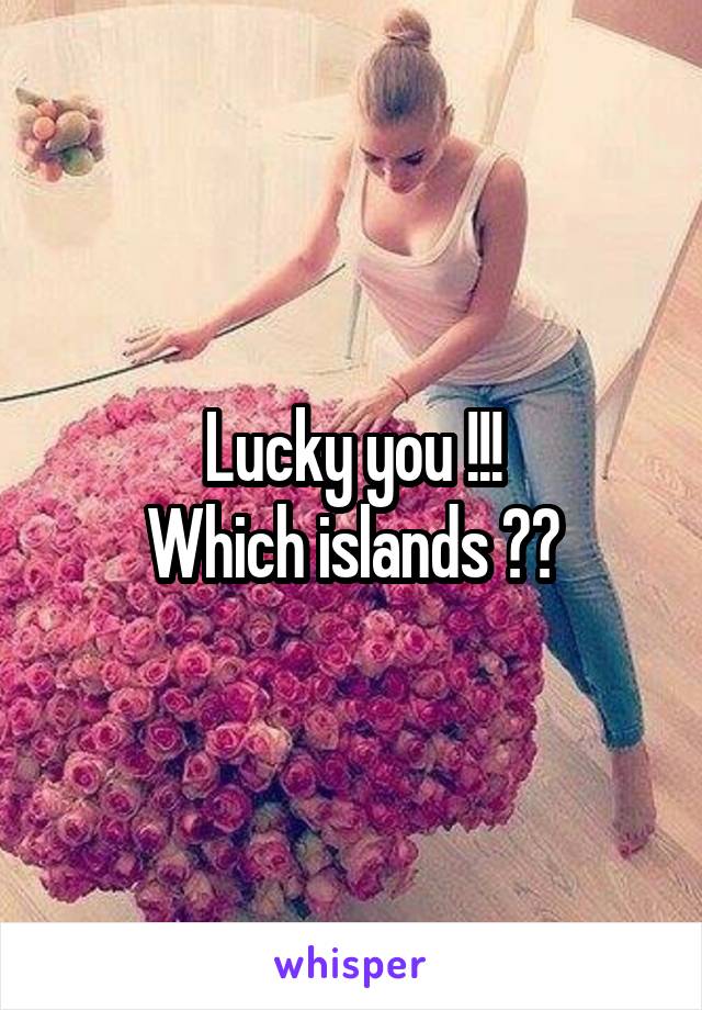 Lucky you !!!
Which islands ??