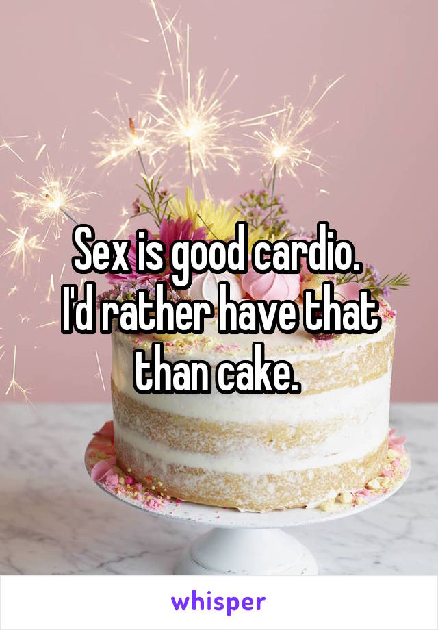 Sex is good cardio. 
I'd rather have that than cake. 