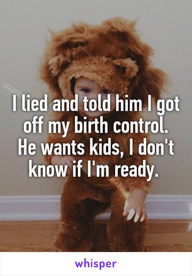 I lied and told him I got off my birth control. He wants kids, I don't know if I'm ready. 