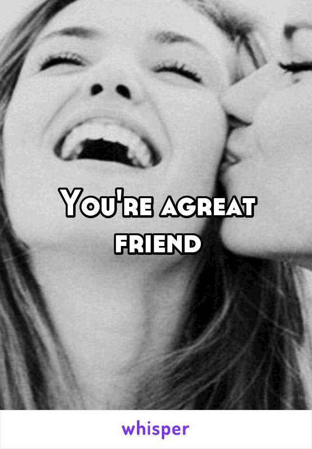 You're agreat friend