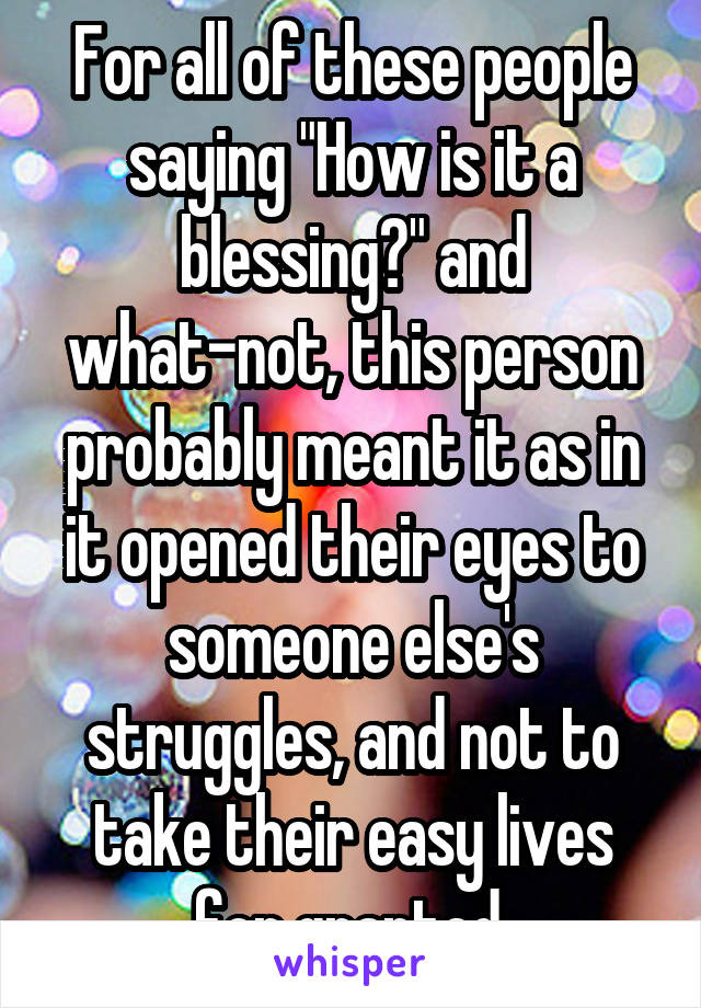 For all of these people saying "How is it a blessing?" and what-not, this person probably meant it as in it opened their eyes to someone else's struggles, and not to take their easy lives for granted.