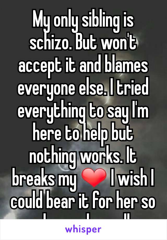 My only sibling is schizo. But won't accept it and blames everyone else. I tried everything to say I'm here to help but nothing works. It breaks my ❤ I wish I could bear it for her so she can be well