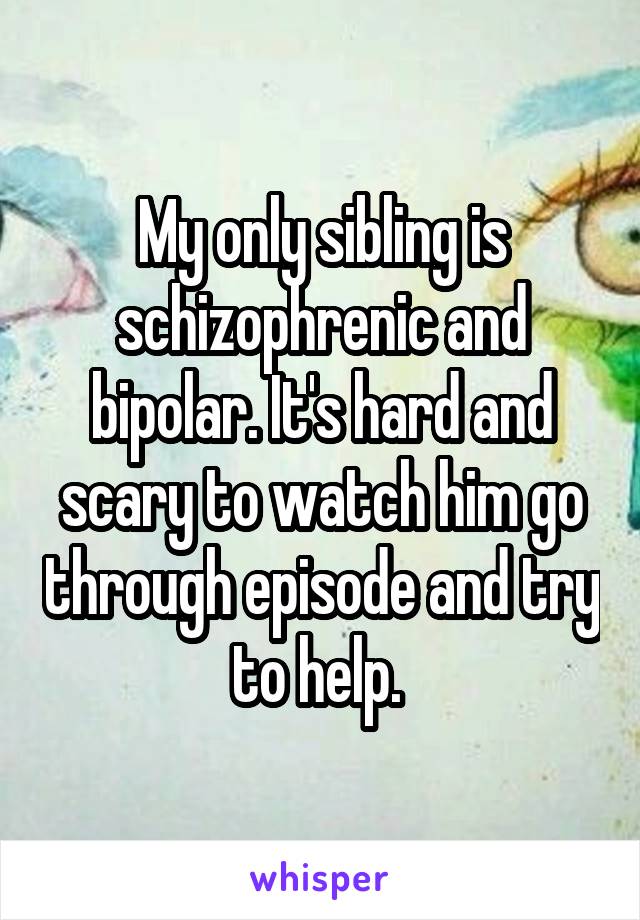 My only sibling is schizophrenic and bipolar. It's hard and scary to watch him go through episode and try to help. 