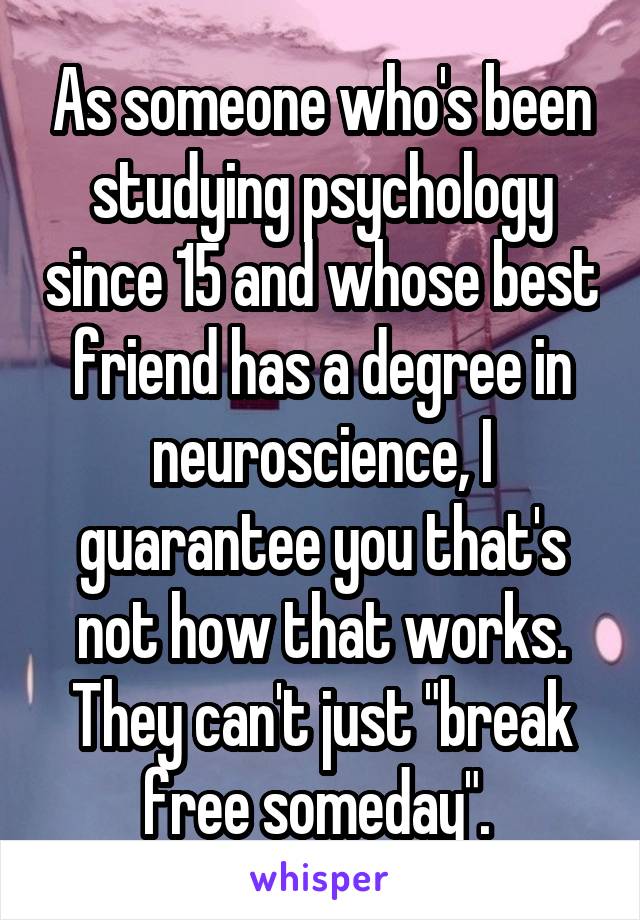 As someone who's been studying psychology since 15 and whose best friend has a degree in neuroscience, I guarantee you that's not how that works. They can't just "break free someday". 