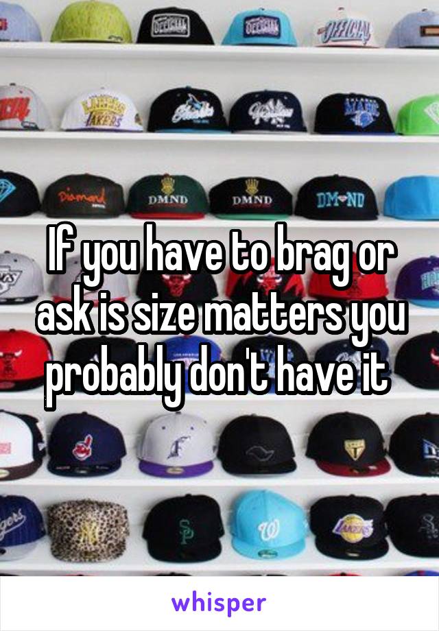 If you have to brag or ask is size matters you probably don't have it 