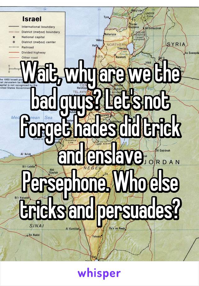 Wait, why are we the bad guys? Let's not forget hades did trick and enslave Persephone. Who else tricks and persuades?