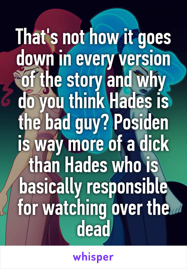 That's not how it goes down in every version of the story and why do you think Hades is the bad guy? Posiden is way more of a dick than Hades who is basically responsible for watching over the dead