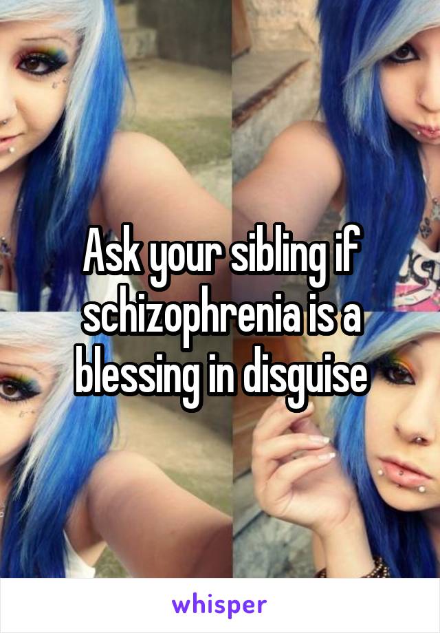 Ask your sibling if schizophrenia is a blessing in disguise