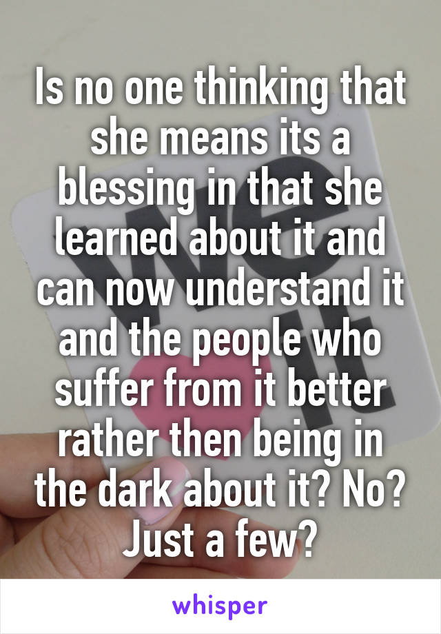 Is no one thinking that she means its a blessing in that she learned about it and can now understand it and the people who suffer from it better rather then being in the dark about it? No? Just a few?