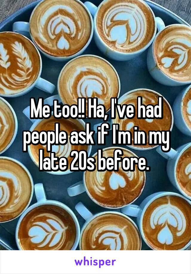 Me too!! Ha, I've had people ask if I'm in my late 20s before. 