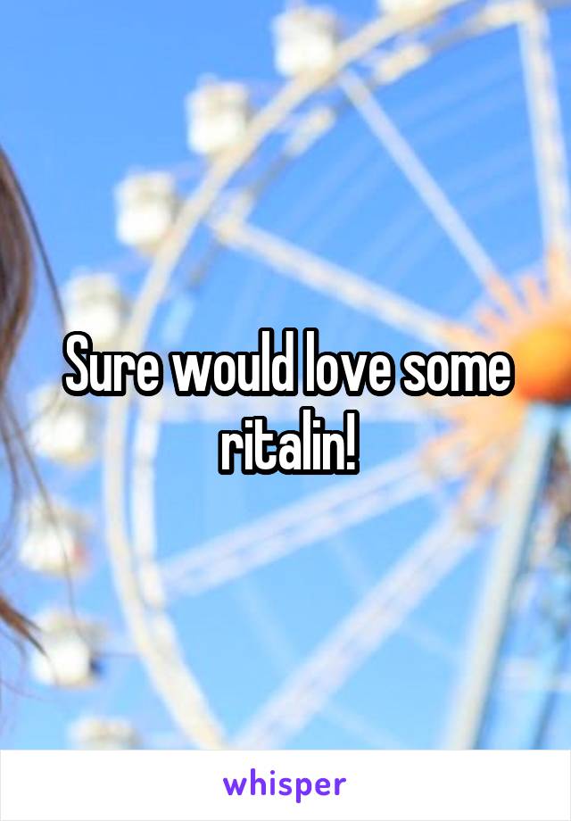 Sure would love some ritalin!