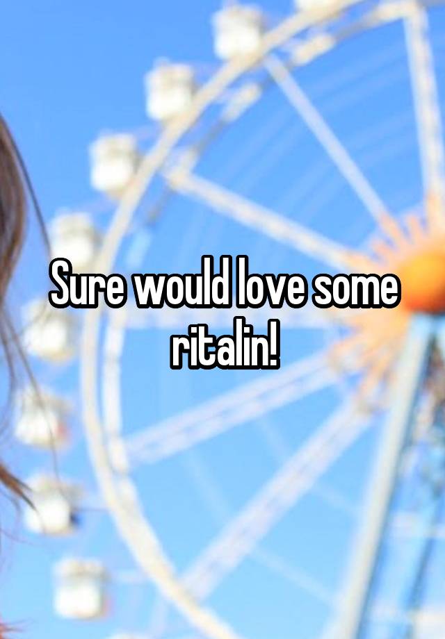 Sure would love some ritalin!