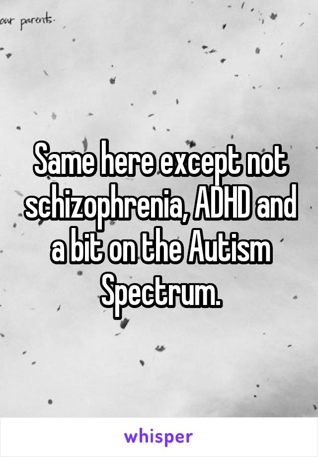 Same here except not schizophrenia, ADHD and a bit on the Autism Spectrum.